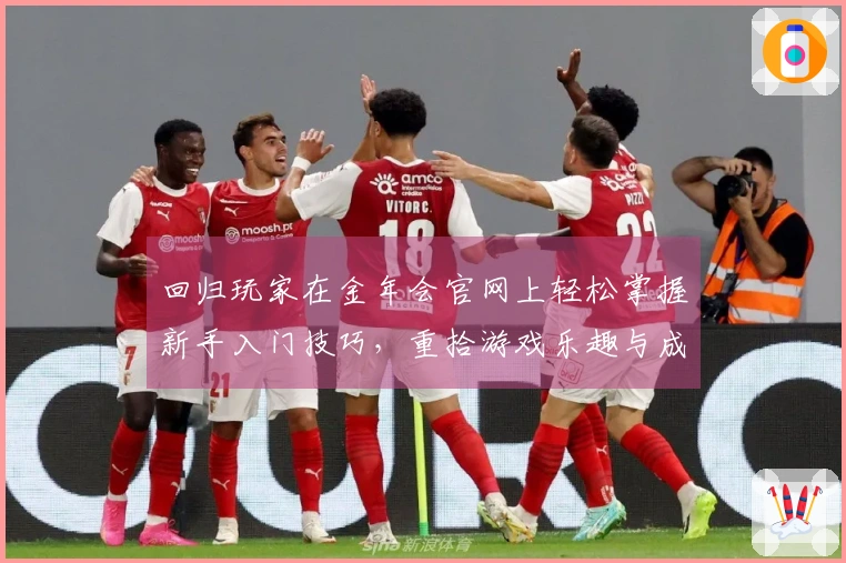 回归玩家在金年会官网上轻松掌握新手入门技巧，重拾游戏乐趣与成就感