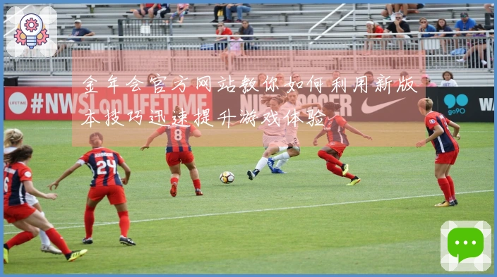 金年会官方网站教你如何利用新版本技巧迅速提升游戏体验