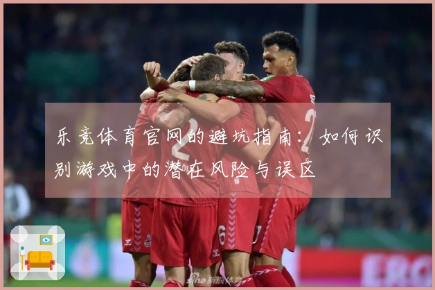 乐竞体育官网的避坑指南：如何识别游戏中的潜在风险与误区