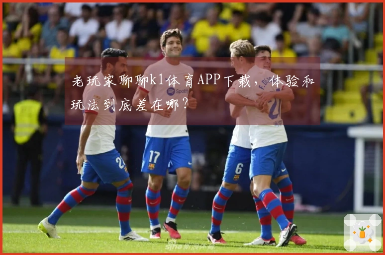老玩家聊聊k1体育APP下载，体验和玩法到底差在哪？
