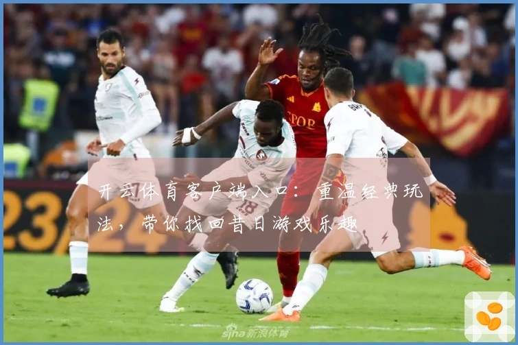 开云体育客户端入口：重温经典玩法，带你找回昔日游戏乐趣