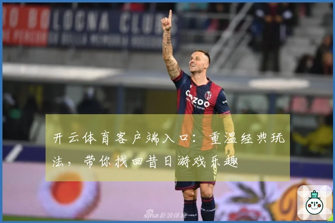 开云体育客户端入口：重温经典玩法，带你找回昔日游戏乐趣