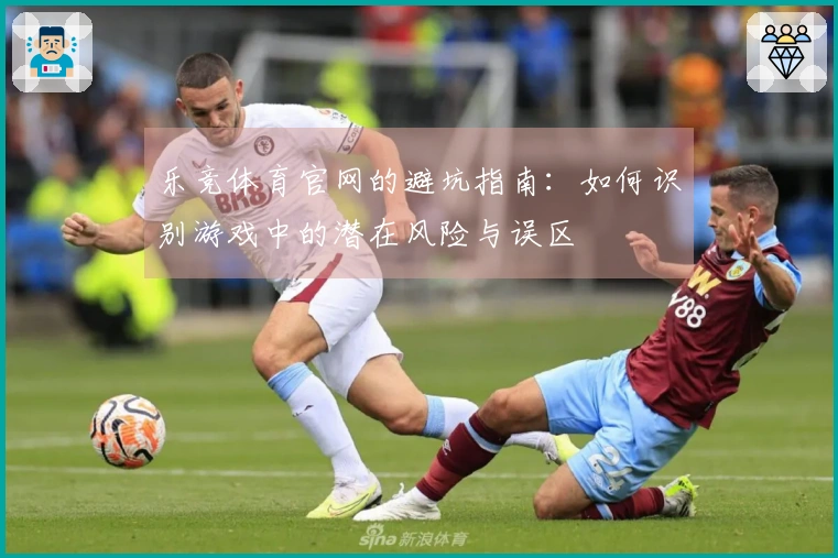 乐竞体育官网的避坑指南：如何识别游戏中的潜在风险与误区