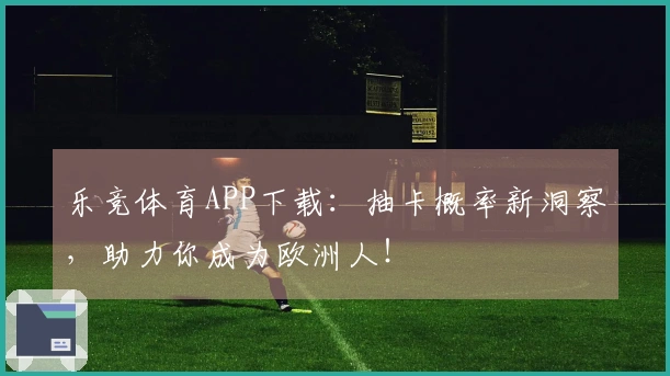 乐竞体育APP下载：抽卡概率新洞察，助力你成为欧洲人！