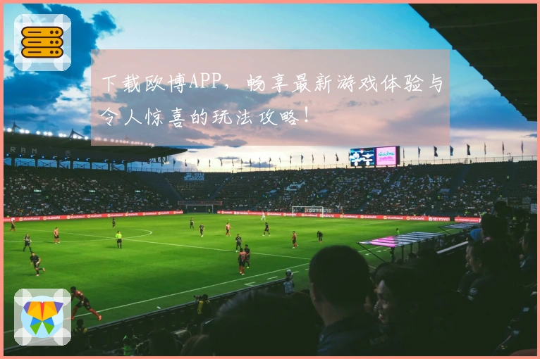 下载欧博APP，畅享最新游戏体验与令人惊喜的玩法攻略！