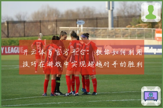 开云体育官方平台：教你如何利用技巧在游戏中实现超越对手的胜利策略