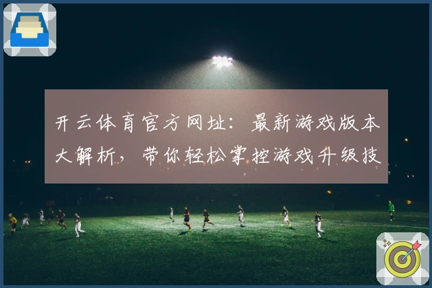 开云体育官方网址：最新游戏版本大解析，带你轻松掌控游戏升级技巧
