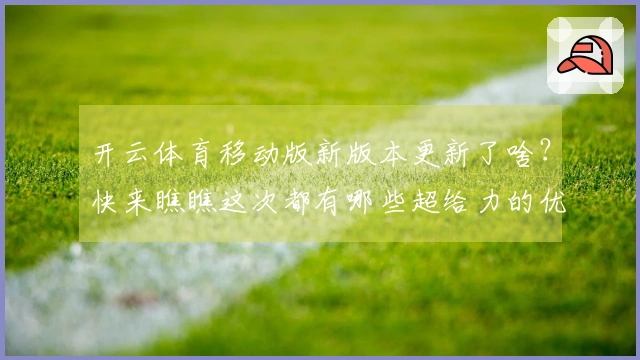 开云体育移动版新版本更新了啥？快来瞧瞧这次都有哪些超给力的优化和新玩法！