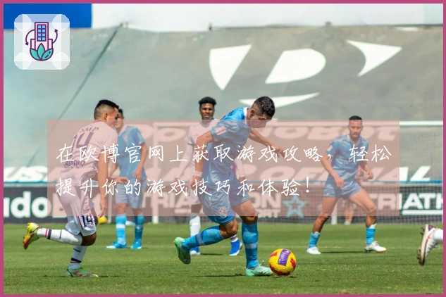 在欧博官网上获取游戏攻略，轻松提升你的游戏技巧和体验！