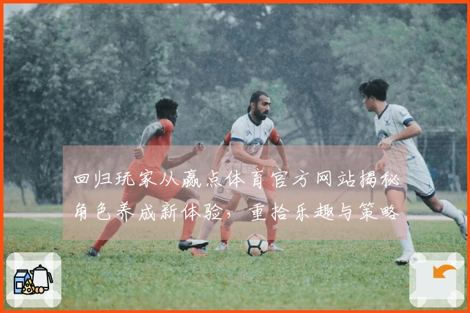 回归玩家从赢点体育官方网站揭秘角色养成新体验，重拾乐趣与策略行云流水