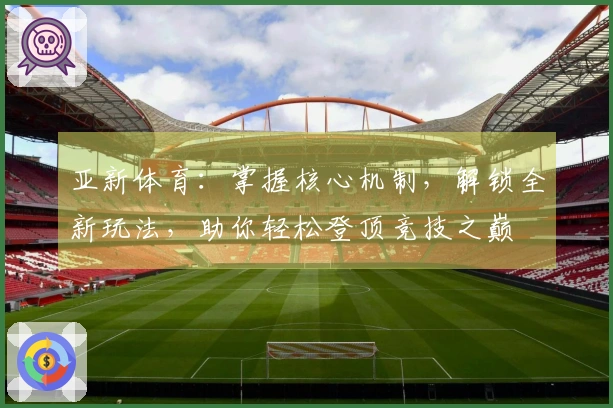 亚新体育：掌握核心机制，解锁全新玩法，助你轻松登顶竞技之巅