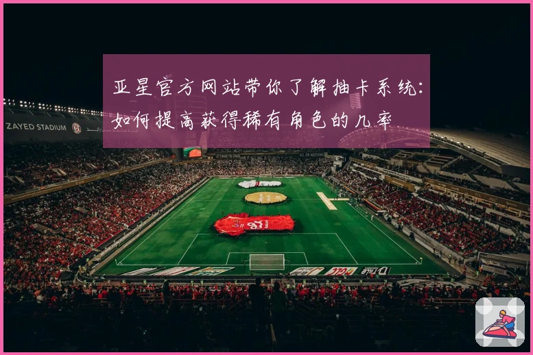 亚星官方网站带你了解抽卡系统：如何提高获得稀有角色的几率