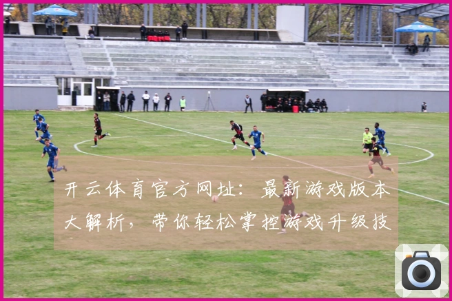 开云体育官方网址：最新游戏版本大解析，带你轻松掌控游戏升级技巧