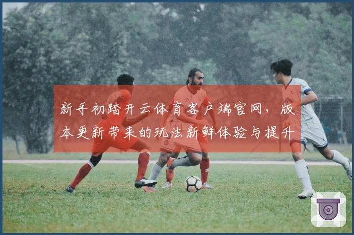 新手初踏开云体育客户端官网，版本更新带来的玩法新鲜体验与提升技巧分享