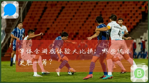 华体会游戏体验大比拼：哪些玩法更胜一筹？