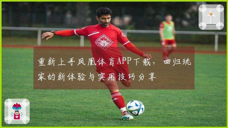 重新上手凤凰体育APP下载，回归玩家的新体验与实用技巧分享