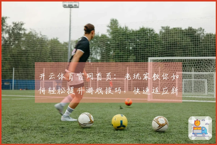 开云体育官网首页：老玩家教你如何轻松提升游戏技巧，快速适应新版本