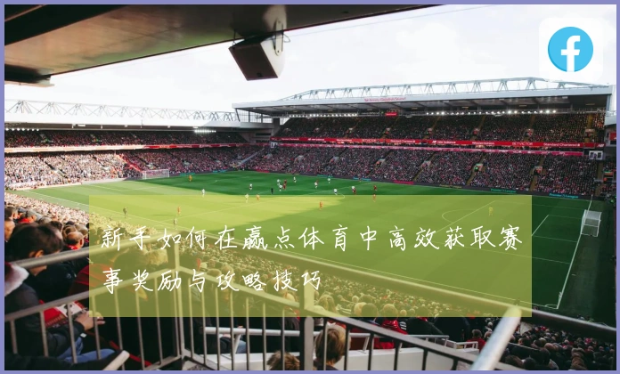 新手如何在赢点体育中高效获取赛事奖励与攻略技巧