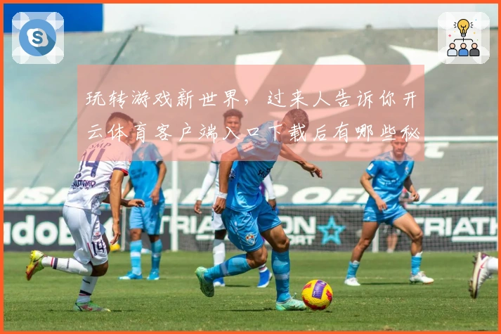 玩转游戏新世界，过来人告诉你开云体育客户端入口下载后有哪些秘密技巧不容错过