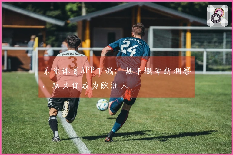 乐竞体育APP下载：抽卡概率新洞察，助力你成为欧洲人！