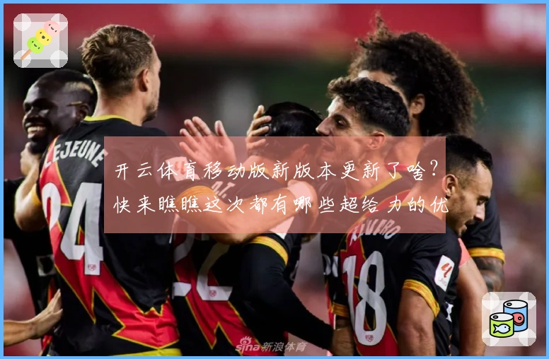 开云体育移动版新版本更新了啥？快来瞧瞧这次都有哪些超给力的优化和新玩法！