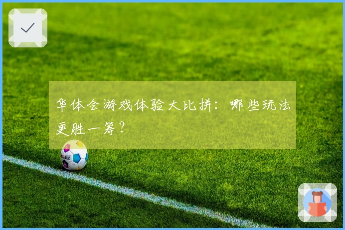 华体会游戏体验大比拼：哪些玩法更胜一筹？