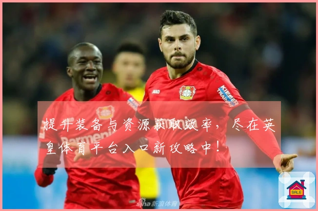 提升装备与资源获取效率，尽在英皇体育平台入口新攻略中！